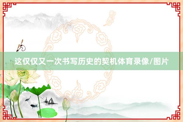 这仅仅又一次书写历史的契机体育录像/图片