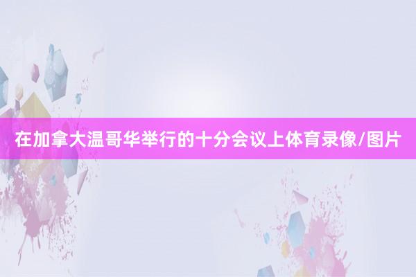 在加拿大温哥华举行的十分会议上体育录像/图片