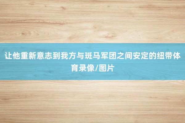 让他重新意志到我方与斑马军团之间安定的纽带体育录像/图片