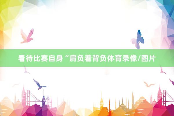 看待比赛自身“肩负着背负体育录像/图片