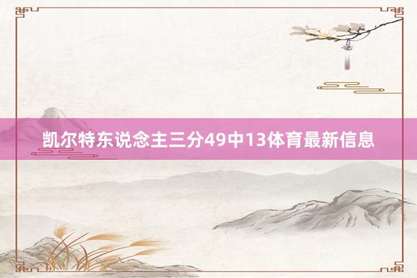 凯尔特东说念主三分49中13体育最新信息