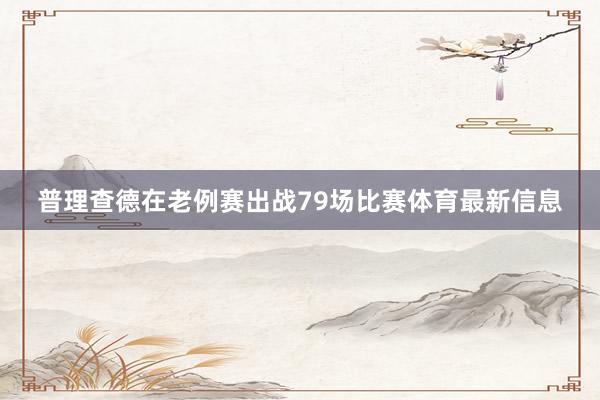 普理查德在老例赛出战79场比赛体育最新信息