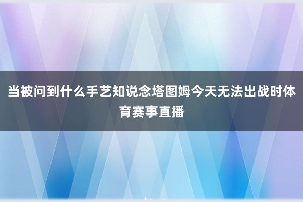 当被问到什么手艺知说念塔图姆今天无法出战时体育赛事直播