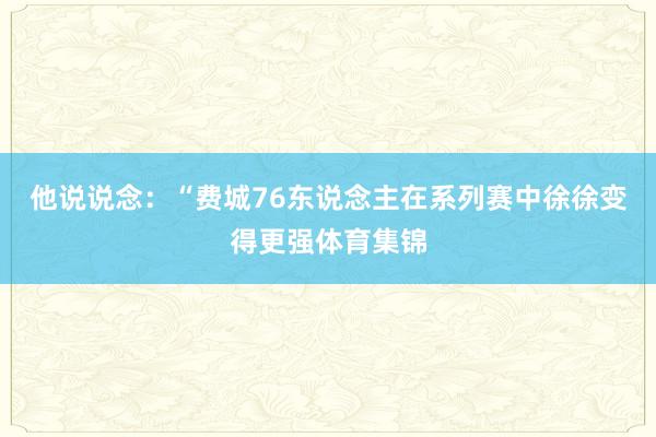 他说说念：“费城76东说念主在系列赛中徐徐变得更强体育集锦