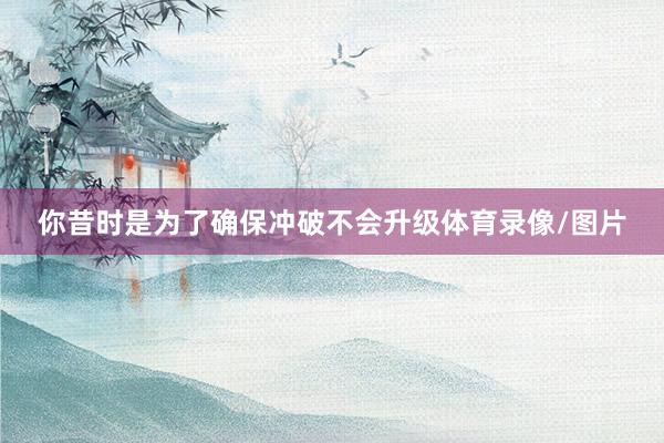 你昔时是为了确保冲破不会升级体育录像/图片