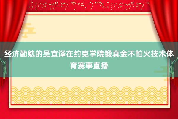 经济勤勉的吴宜泽在约克学院锻真金不怕火技术体育赛事直播