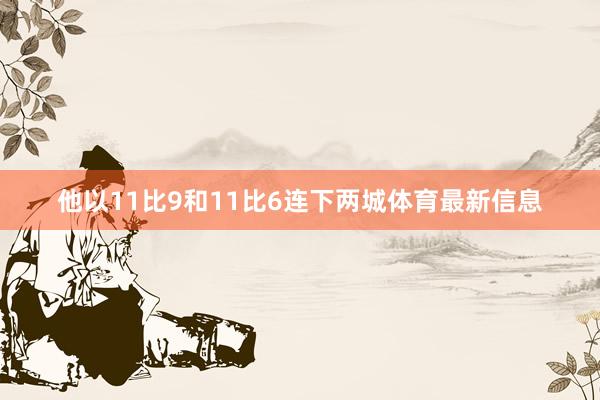 他以11比9和11比6连下两城体育最新信息