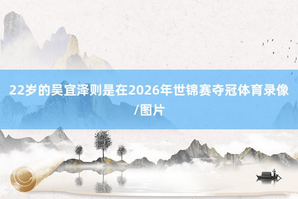22岁的吴宜泽则是在2026年世锦赛夺冠体育录像/图片