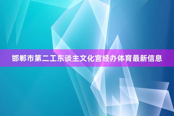 邯郸市第二工东谈主文化宫经办体育最新信息