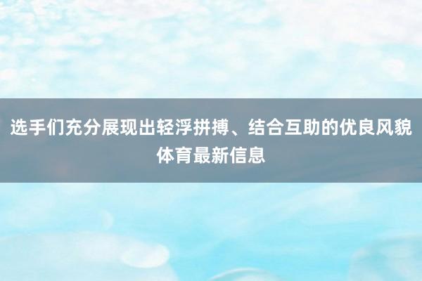 选手们充分展现出轻浮拼搏、结合互助的优良风貌体育最新信息