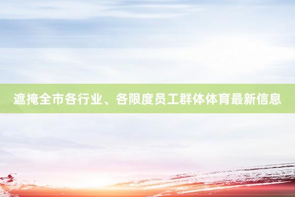 遮掩全市各行业、各限度员工群体体育最新信息
