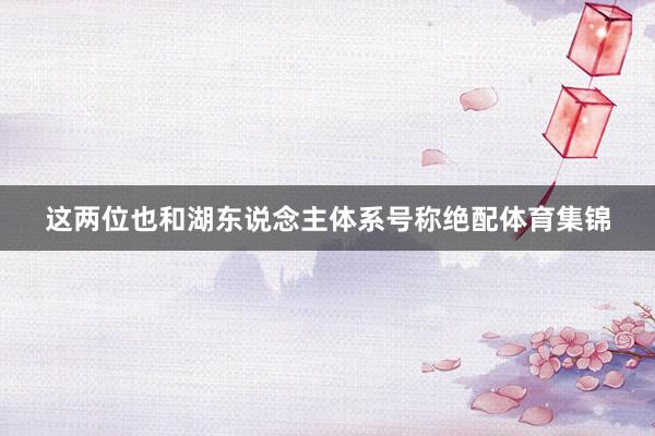 这两位也和湖东说念主体系号称绝配体育集锦