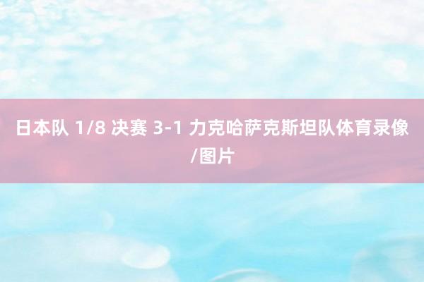 日本队 1/8 决赛 3-1 力克哈萨克斯坦队体育录像/图片
