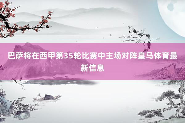 巴萨将在西甲第35轮比赛中主场对阵皇马体育最新信息
