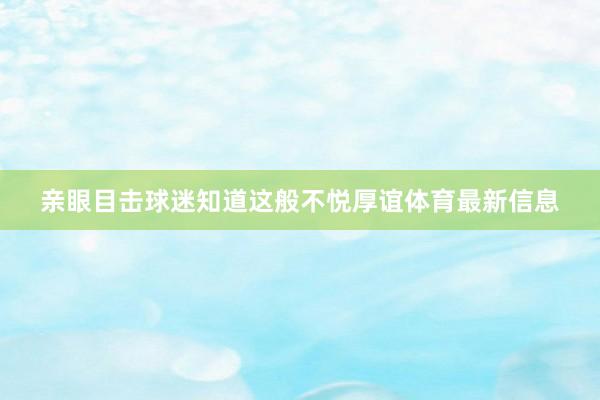 亲眼目击球迷知道这般不悦厚谊体育最新信息