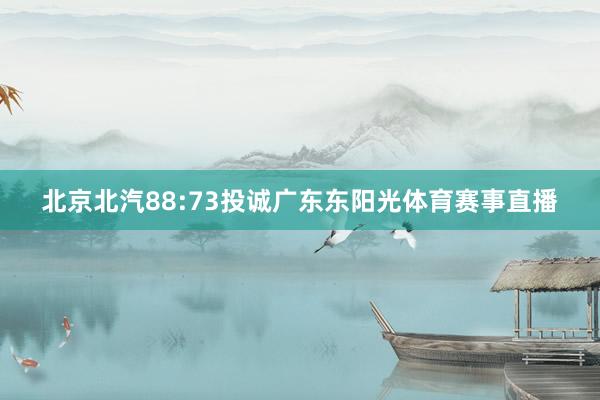 北京北汽88:73投诚广东东阳光体育赛事直播