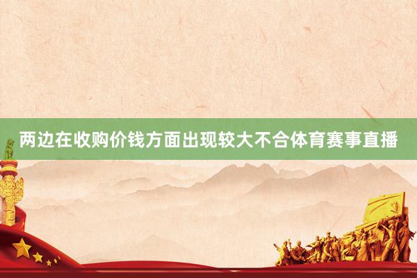 两边在收购价钱方面出现较大不合体育赛事直播
