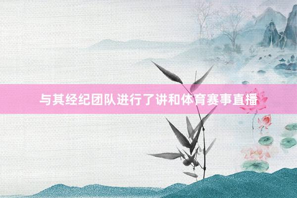 与其经纪团队进行了讲和体育赛事直播