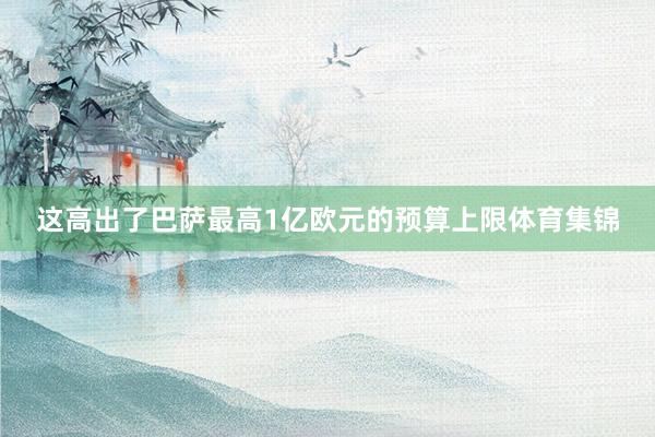 这高出了巴萨最高1亿欧元的预算上限体育集锦