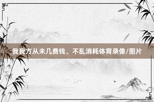 我我方从未几费钱、不乱消耗体育录像/图片