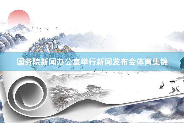 国务院新闻办公室举行新闻发布会体育集锦