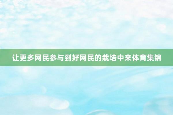 让更多网民参与到好网民的栽培中来体育集锦