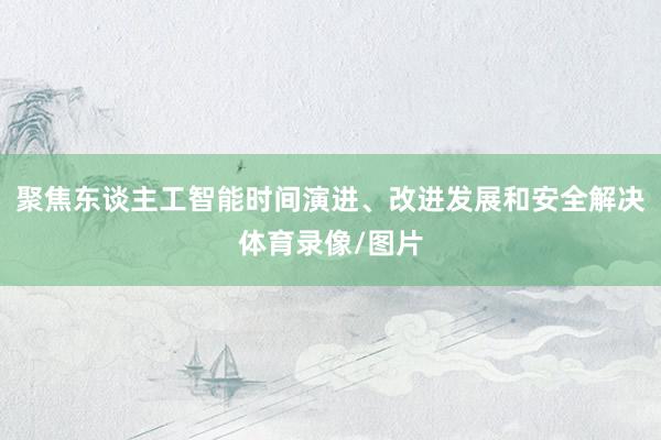 聚焦东谈主工智能时间演进、改进发展和安全解决体育录像/图片