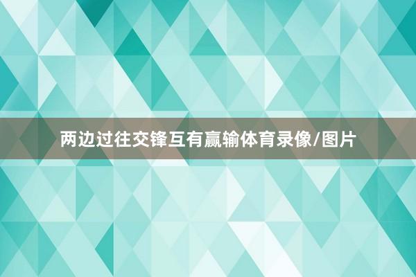 两边过往交锋互有赢输体育录像/图片