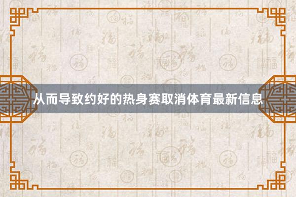 从而导致约好的热身赛取消体育最新信息