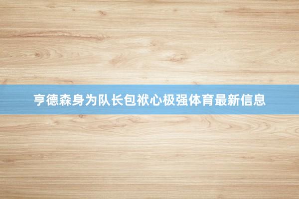 亨德森身为队长包袱心极强体育最新信息