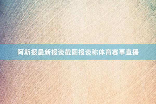 阿斯报最新报谈截图报谈称体育赛事直播
