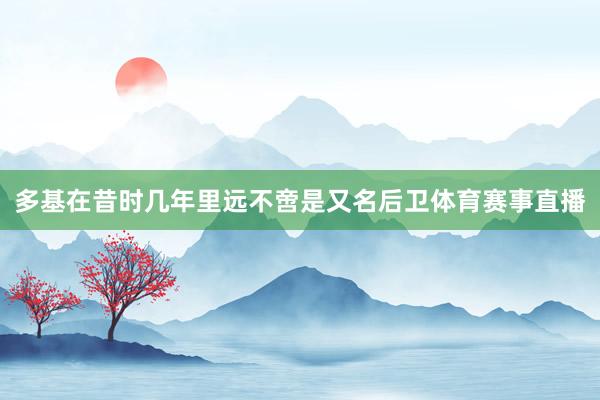 多基在昔时几年里远不啻是又名后卫体育赛事直播
