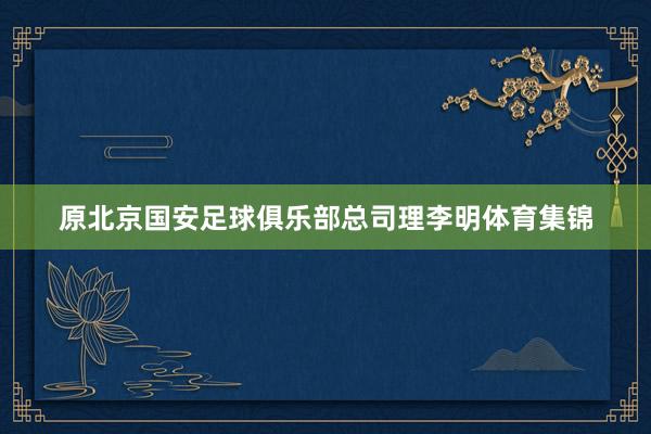 原北京国安足球俱乐部总司理李明体育集锦