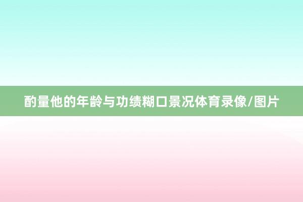酌量他的年龄与功绩糊口景况体育录像/图片