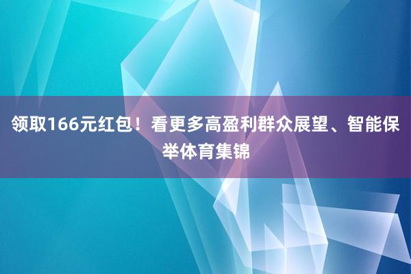领取166元红包！看更多高盈利群众展望、智能保举体育集锦