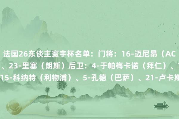 法国26东谈主寰宇杯名单：门将：16-迈尼昂（AC米兰）、1-桑巴（雷恩）、23-里塞（朗斯）后卫：4-于帕梅卡诺（拜仁）、17-萨利巴（阿森纳）、15-科纳特（利物浦）、5-孔德（巴萨）、21-卢卡斯·埃尔南德斯（巴黎）、3-迪涅（维拉）、2-古斯托（切尔西）、19-特奥（利雅得眉月）、26-拉克鲁瓦（水晶宫）中场：14-拉比奥特（AC米兰）、8-琼阿梅尼（皇马）、13-坎特（费内巴切）、6-科内（罗马）、18-扎伊尔·埃梅里（巴黎）先锋：10-姆巴佩（皇马）、7-登贝莱（巴黎）、11-奥利塞（拜仁）、24-谢尔基（曼城）、20-杜埃（巴黎）、12-巴尔科拉（巴黎）、9-图拉姆（国米）、25-阿克利乌舍（摩纳哥）、22-马特塔（水晶宫）法国赛程第1轮法国vs塞内加尔 6月17日星期三 03:00第2轮法国vs伊拉克 6月23日星期二 05:00第3轮挪威vs法国 6月27日星期六 03:00    体育最新信息