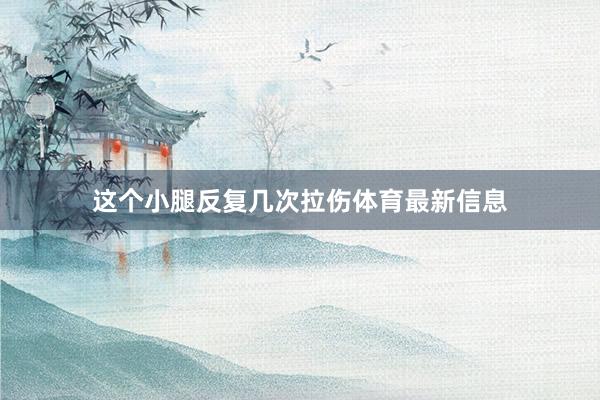这个小腿反复几次拉伤体育最新信息
