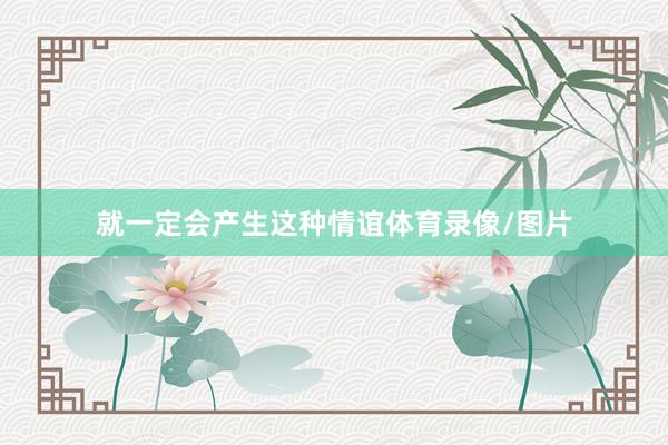 就一定会产生这种情谊体育录像/图片