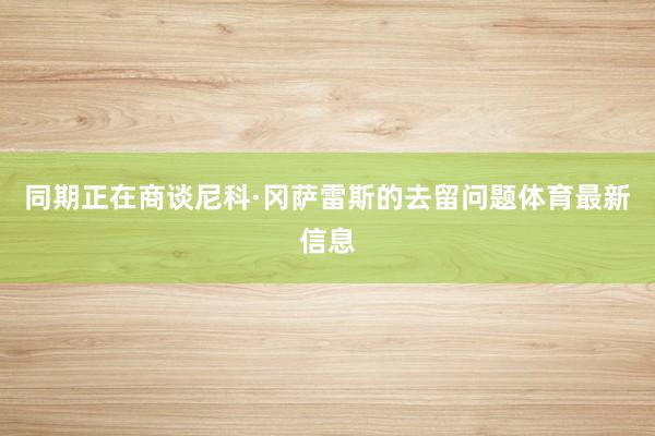 同期正在商谈尼科·冈萨雷斯的去留问题体育最新信息