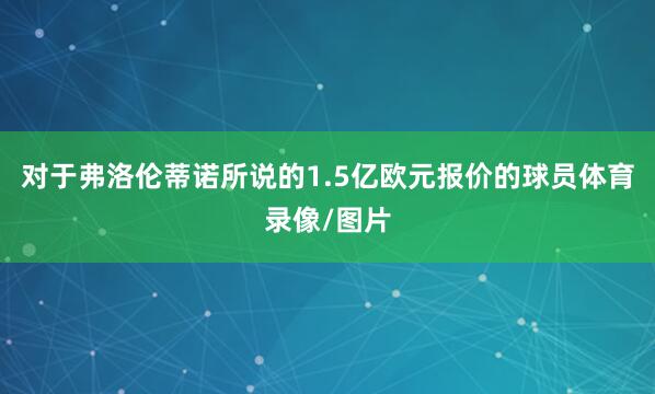 对于弗洛伦蒂诺所说的1.5亿欧元报价的球员体育录像/图片