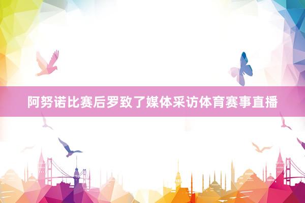 阿努诺比赛后罗致了媒体采访体育赛事直播