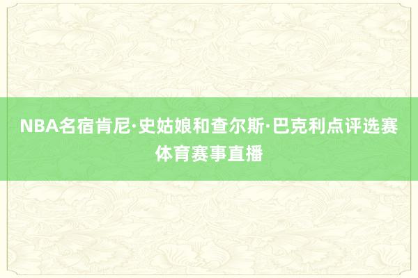 NBA名宿肯尼·史姑娘和查尔斯·巴克利点评选赛体育赛事直播