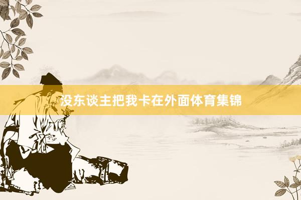 没东谈主把我卡在外面体育集锦