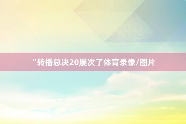 “转播总决20屡次了体育录像/图片