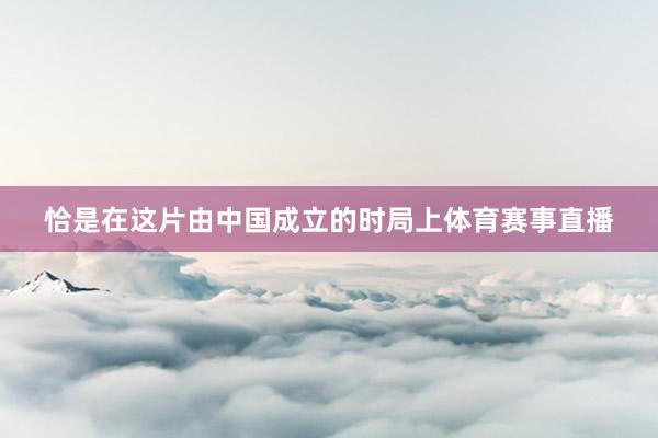 恰是在这片由中国成立的时局上体育赛事直播