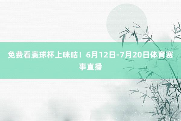 免费看寰球杯上咪咕！6月12日-7月20日体育赛事直播