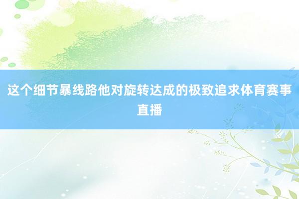 这个细节暴线路他对旋转达成的极致追求体育赛事直播