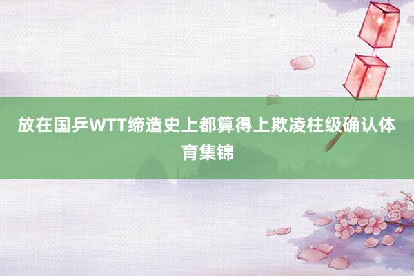 放在国乒WTT缔造史上都算得上欺凌柱级确认体育集锦