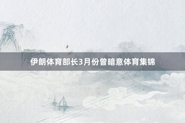 伊朗体育部长3月份曾暗意体育集锦
