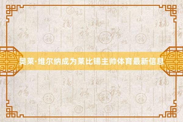 奥莱·维尔纳成为莱比锡主帅体育最新信息